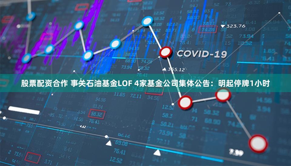 股票配资合作 事关石油基金LOF 4家基金公司集体公告：明起停牌1小时