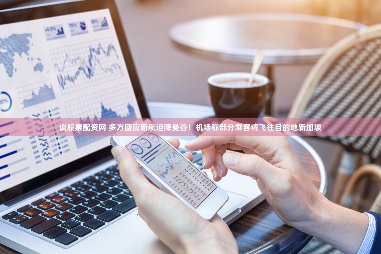 谈股票配资网 多方回应新航迫降曼谷！机场称部分乘客将飞往目的地新加坡