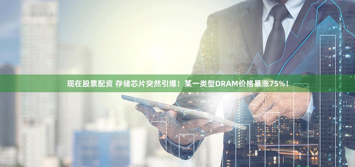 现在股票配资 存储芯片突然引爆！某一类型DRAM价格暴涨75%！