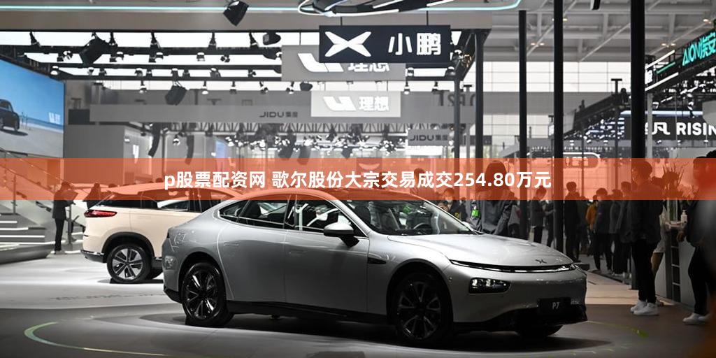 p股票配资网 歌尔股份大宗交易成交254.80万元