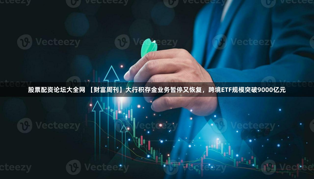 股票配资论坛大全网 【财富周刊】大行积存金业务暂停又恢复，跨境ETF规模突破9000亿元