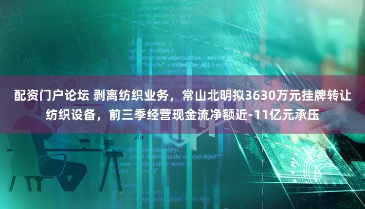 配资门户论坛 剥离纺织业务，常山北明拟3630万元挂牌转让纺织设备，前三季经营现金流净额近-11亿元承压