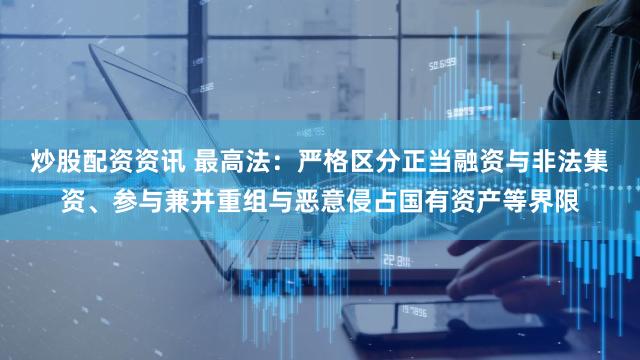 炒股配资资讯 最高法：严格区分正当融资与非法集资、参与兼并重组与恶意侵占国有资产等界限