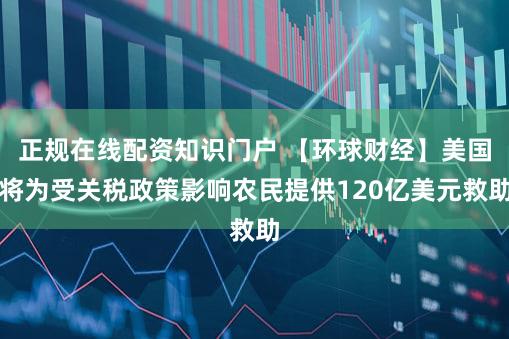 正规在线配资知识门户 【环球财经】美国将为受关税政策影响农民提供120亿美元救助